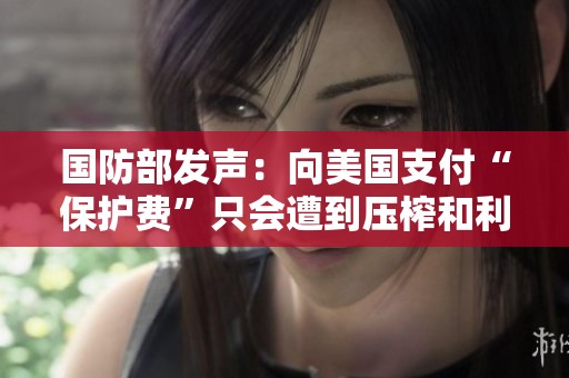国防部发声：向美国支付“保护费”只会遭到压榨和利用的严峻现实