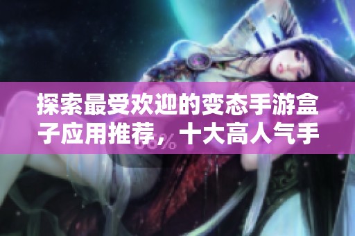 探索最受欢迎的变态手游盒子应用推荐，十大高人气手游盒子合集带你畅享游戏乐趣