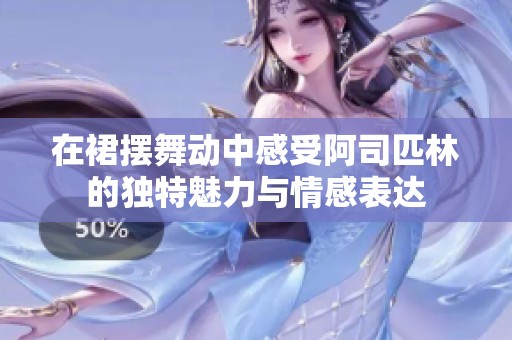 在裙摆舞动中感受阿司匹林的独特魅力与情感表达