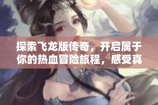 探索飞龙版传奇，开启属于你的热血冒险旅程，感受真实的传奇世界魅力与激情