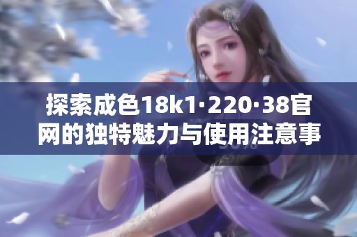 探索成色18k1·220·38官网的独特魅力与使用注意事项