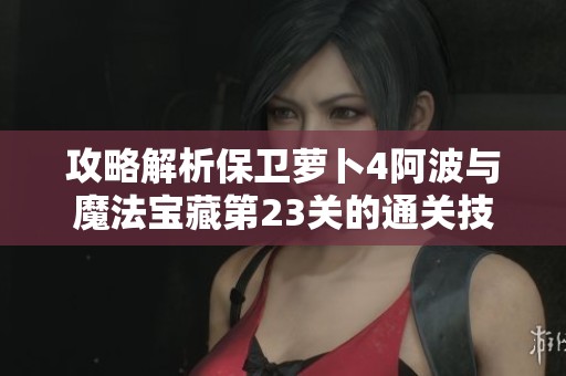 攻略解析保卫萝卜4阿波与魔法宝藏第23关的通关技巧与策略介绍