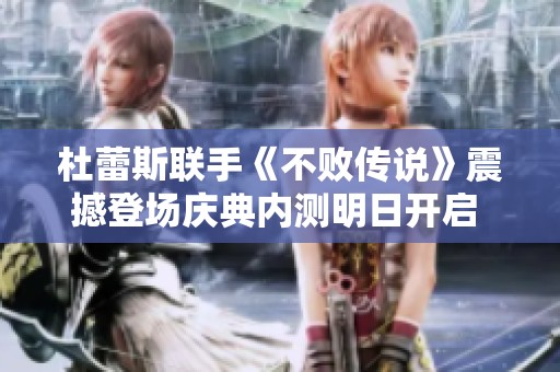 杜蕾斯联手《不败传说》震撼登场庆典内测明日开启 期待玩家共同参与