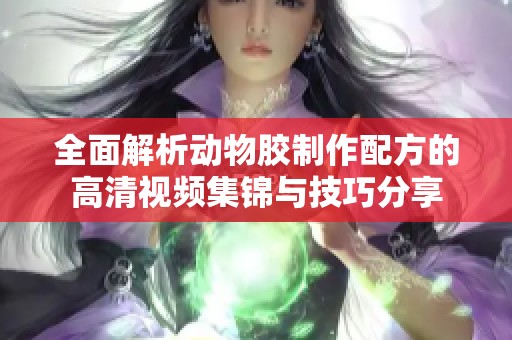 全面解析动物胶制作配方的高清视频集锦与技巧分享