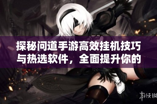探秘问道手游高效挂机技巧与热选软件，全面提升你的游戏体验与乐趣