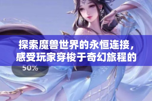 探索魔兽世界的永恒连接，感受玩家穿梭于奇幻旅程的无限魅力与冒险