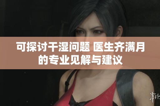 可探讨干湿问题 医生齐满月的专业见解与建议