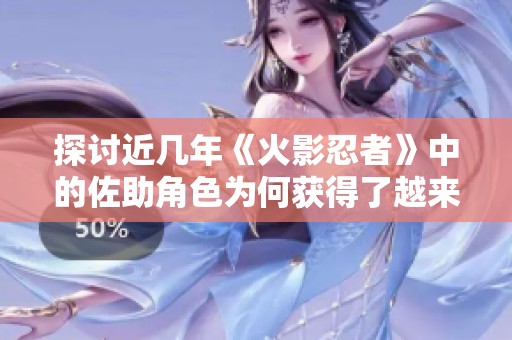 探讨近几年《火影忍者》中的佐助角色为何获得了越来越高的评价与人气提升原因