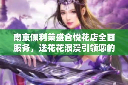 南京保利荣盛合悦花店全面服务，送花花浪漫引领您的特别时刻