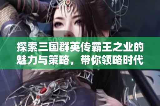 探索三国群英传霸王之业的魅力与策略，带你领略时代背景下的英雄传奇