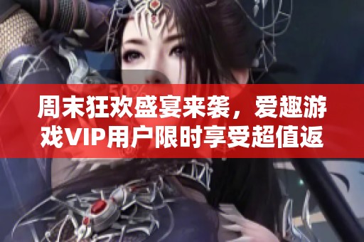周末狂欢盛宴来袭，爱趣游戏VIP用户限时享受超值返利活动！