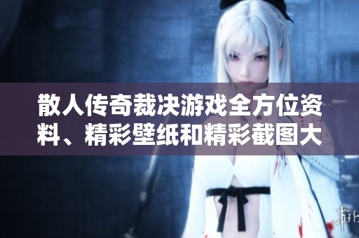 散人传奇裁决游戏全方位资料、精彩壁纸和精彩截图大汇总，尽在本篇文章！