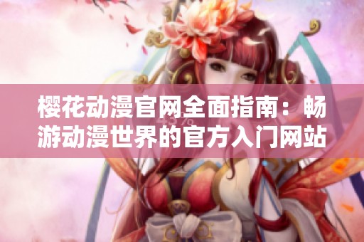 樱花动漫官网全面指南：畅游动漫世界的官方入门网站介绍