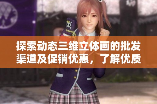 探索动态三维立体画的批发渠道及促销优惠，了解优质产地货源信息