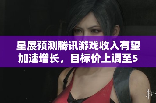 星展预测腾讯游戏收入有望加速增长，目标价上调至537港元