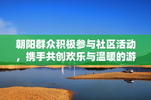 朝阳群众积极参与社区活动，携手共创欢乐与温暖的游戏体验。