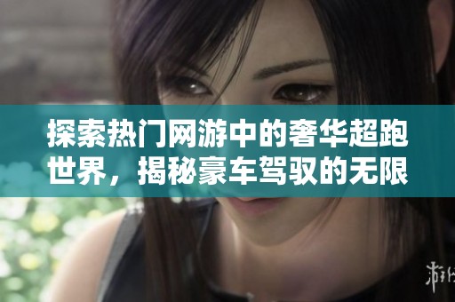 探索热门网游中的奢华超跑世界，揭秘豪车驾驭的无限乐趣与激情体验