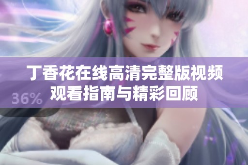 丁香花在线高清完整版视频观看指南与精彩回顾