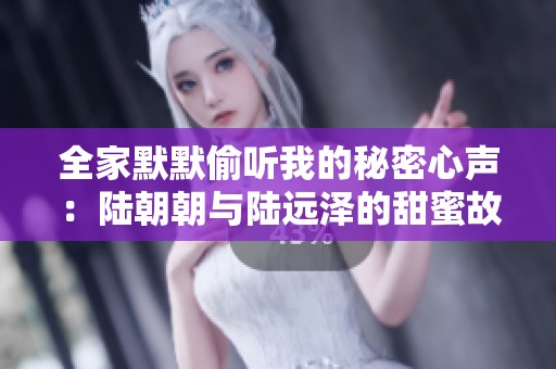 全家默默偷听我的秘密心声：陆朝朝与陆远泽的甜蜜故事解析