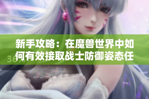 新手攻略：在魔兽世界中如何有效接取战士防御姿态任务的最佳地点与技巧