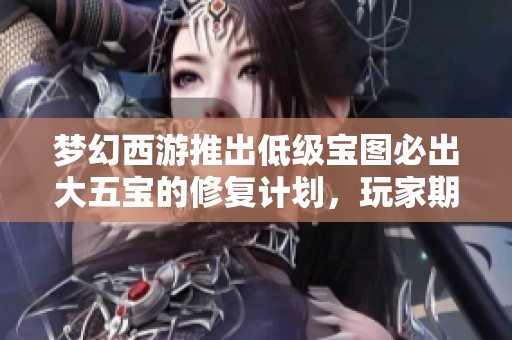 梦幻西游推出低级宝图必出大五宝的修复计划，玩家期待新变革加速实施