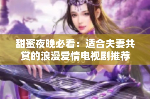 甜蜜夜晚必看：适合夫妻共赏的浪漫爱情电视剧推荐