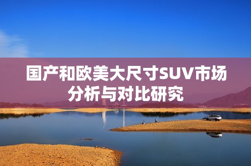 国产和欧美大尺寸SUV市场分析与对比研究