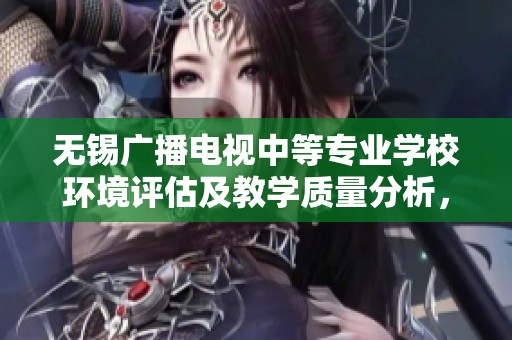 无锡广播电视中等专业学校环境评估及教学质量分析，未来学习选择的参考指南