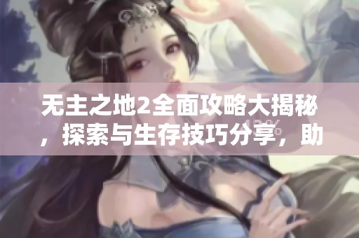 无主之地2全面攻略大揭秘，探索与生存技巧分享，助你征战游戏世界