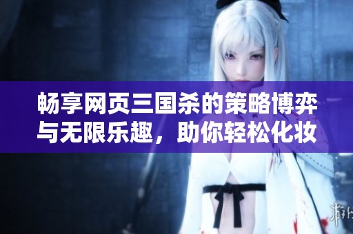畅享网页三国杀的策略博弈与无限乐趣，助你轻松化妆品大赛