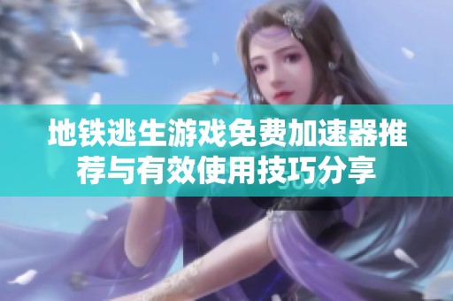 地铁逃生游戏免费加速器推荐与有效使用技巧分享
