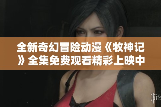 全新奇幻冒险动漫《牧神记》全集免费观看精彩上映中