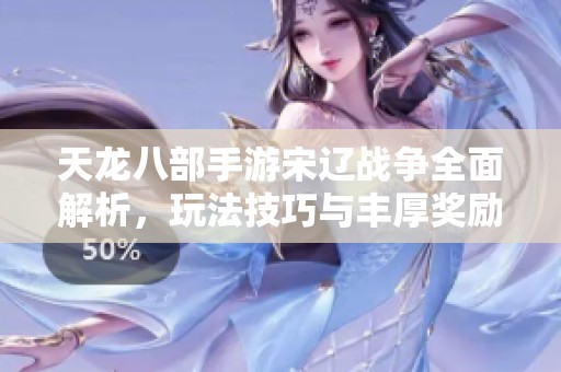 天龙八部手游宋辽战争全面解析，玩法技巧与丰厚奖励一网打尽