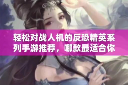 轻松对战人机的反恐精英系列手游推荐，哪款最适合你选择？