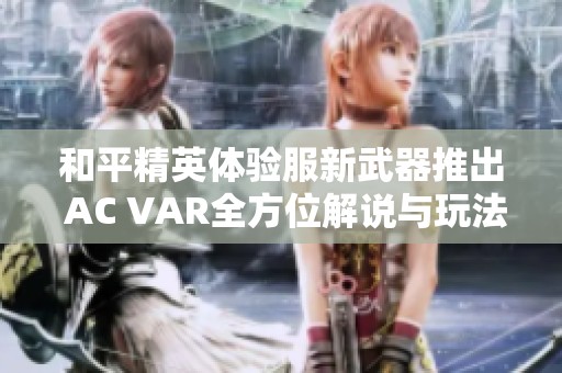 和平精英体验服新武器推出 AC VAR全方位解说与玩法解析