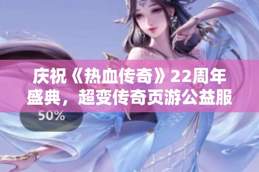 庆祝《热血传奇》22周年盛典，超变传奇页游公益服重磅来袭！