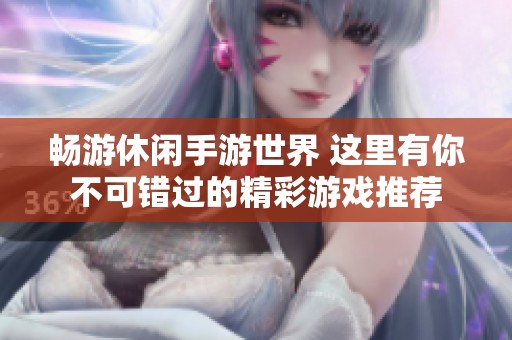 畅游休闲手游世界 这里有你不可错过的精彩游戏推荐