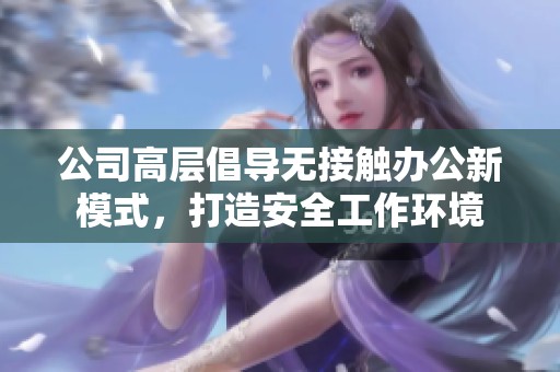 公司高层倡导无接触办公新模式，打造安全工作环境