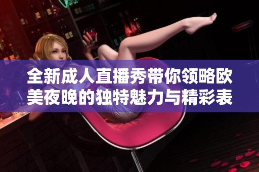 全新成人直播秀带你领略欧美夜晚的独特魅力与精彩表演