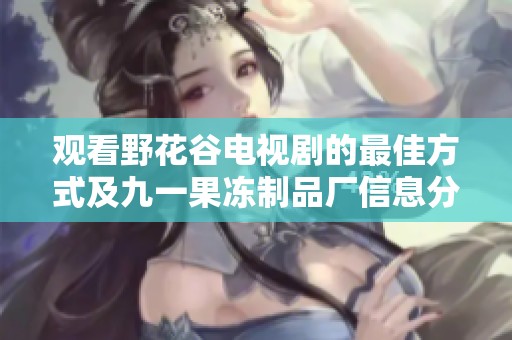 观看野花谷电视剧的最佳方式及九一果冻制品厂信息分享