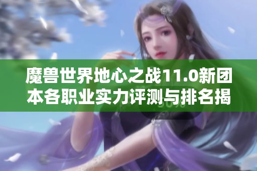 魔兽世界地心之战11.0新团本各职业实力评测与排名揭秘分析