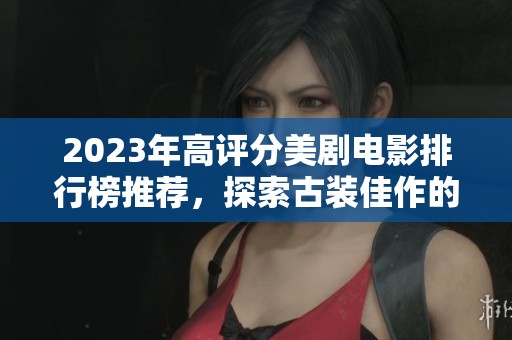 2023年高评分美剧电影排行榜推荐，探索古装佳作的魅力与精彩