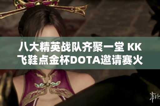 八大精英战队齐聚一堂 KK飞鞋点金杯DOTA邀请赛火热开启