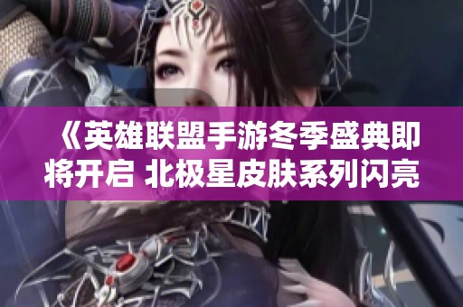 《英雄联盟手游冬季盛典即将开启 北极星皮肤系列闪亮登场》