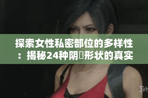 探索女性私密部位的多样性：揭秘24种阴脣形状的真实案例