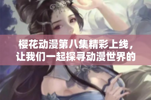 樱花动漫第八集精彩上线，让我们一起探寻动漫世界的奇妙冒险