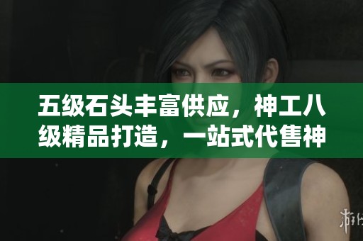 五级石头丰富供应，神工八级精品打造，一站式代售神仙装备！