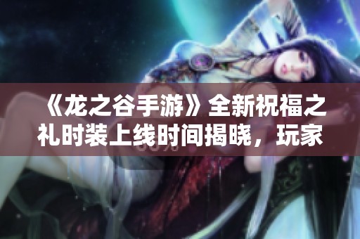 《龙之谷手游》全新祝福之礼时装上线时间揭晓，玩家备受期待