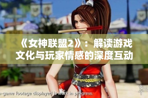 《女神联盟2》：解读游戏文化与玩家情感的深度互动与碰撞