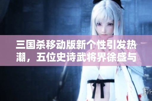 三国杀移动版新个性引发热潮，五位史诗武将界徐盛与戏志齐聚魅力十足